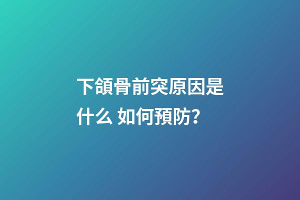下頜骨前突原因是什么 如何預防？